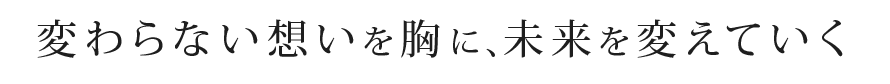 変わらない想いを胸に、未来を変えていく